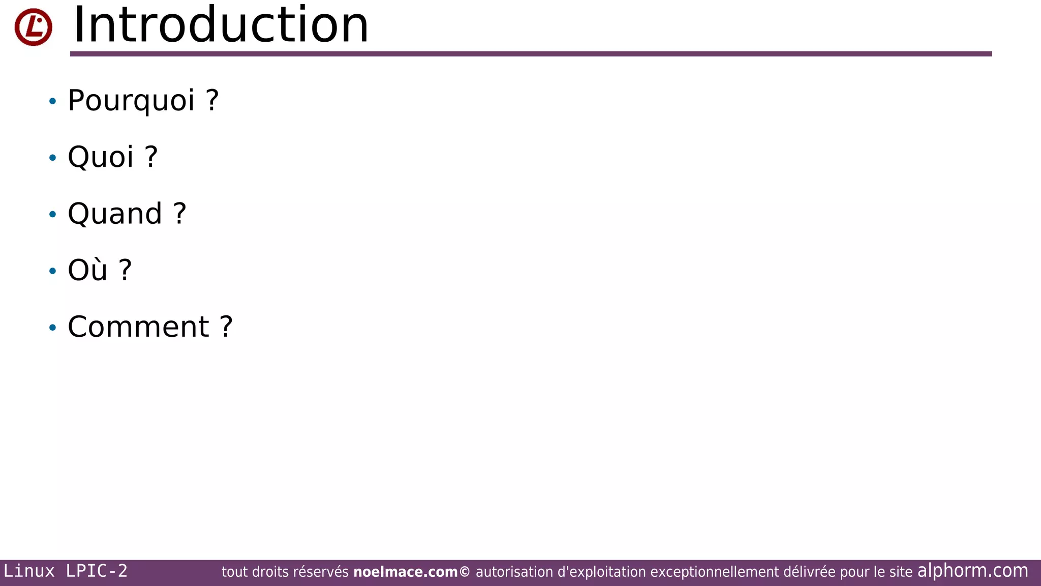 Introduction
• Pourquoi ?
• Quoi ?
• Quand ?
• Où ?
• Comment ?

Linux LPIC-2

tout droits réservés noelmace.com© autorisation d'exploitation exceptionnellement délivrée pour le site

alphorm.com

 
