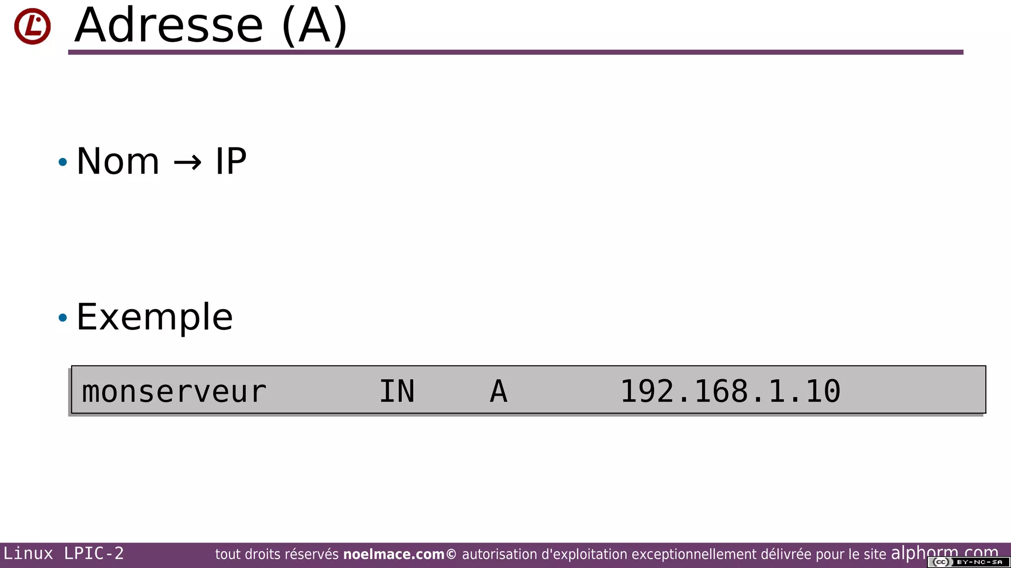 Adresse (A)
• Nom → IP

• Exemple
monserveur

Linux LPIC-2

IN

A

192.168.1.10

tout droits réservés noelmace.com© autorisation d'exploitation exceptionnellement délivrée pour le site

alphorm.com

 