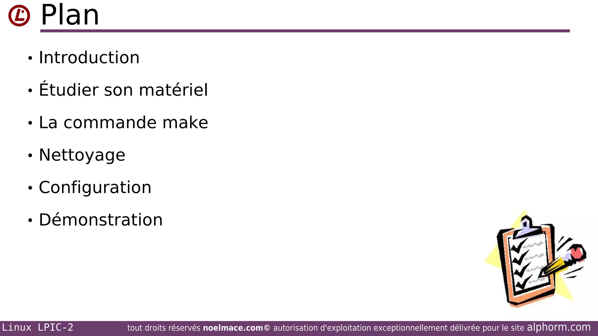 Plan
• Introduction
• Étudier son matériel
• La commande make
• Nettoyage
• Configuration
• Démonstration

Linux LPIC-2

tout droits réservés noelmace.com© autorisation d'exploitation exceptionnellement délivrée pour le site

alphorm.com

 