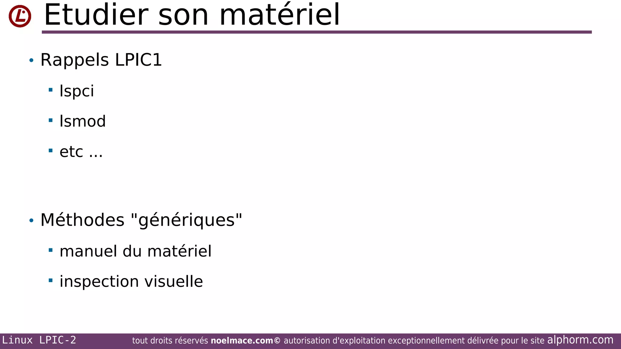 Etudier son matériel
• Rappels LPIC1


lspci



lsmod



etc ...

• Méthodes "génériques"


manuel du matériel



inspection visuelle

Linux LPIC-2

tout droits réservés noelmace.com© autorisation d'exploitation exceptionnellement délivrée pour le site

alphorm.com

 