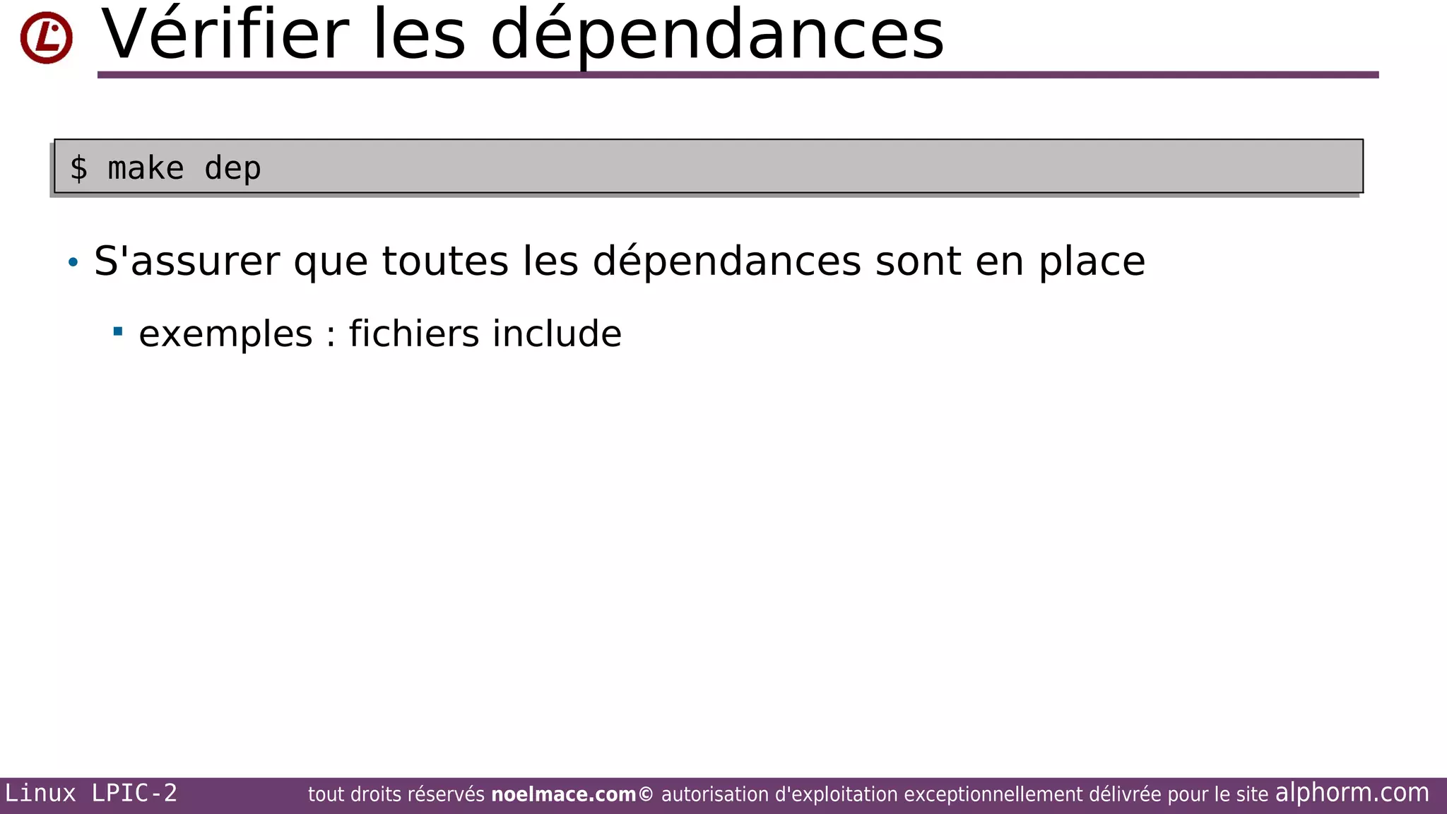 Vérifier les dépendances
$ make dep
$ make dep

• S'assurer que toutes les dépendances sont en place


exemples : fichiers include

Linux LPIC-2

tout droits réservés noelmace.com© autorisation d'exploitation exceptionnellement délivrée pour le site

alphorm.com

 