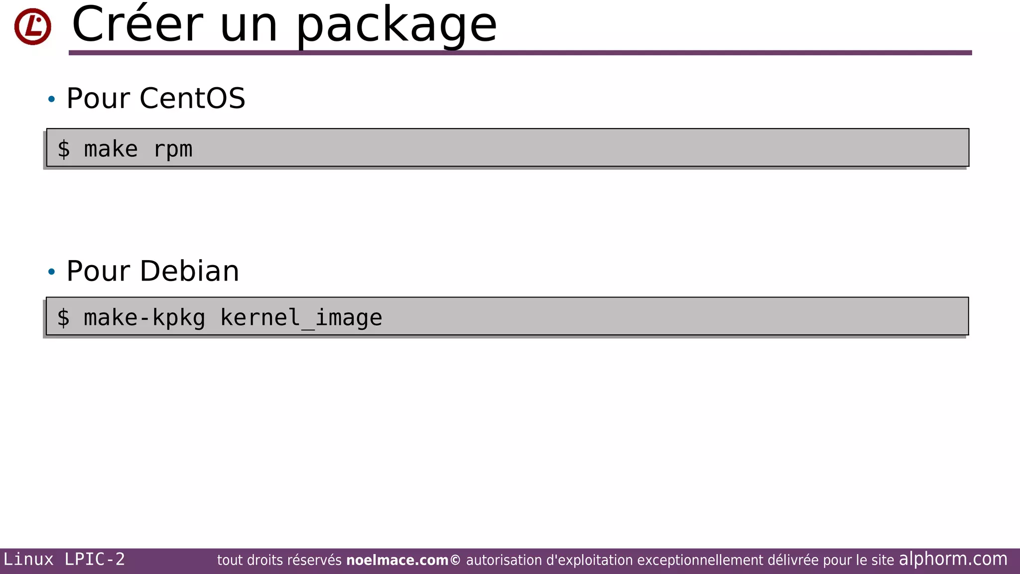 Créer un package
• Pour CentOS
$ make rpm
$ make rpm

• Pour Debian
$ make-kpkg kernel_image
$ make-kpkg kernel_image

Linux LPIC-2

tout droits réservés noelmace.com© autorisation d'exploitation exceptionnellement délivrée pour le site

alphorm.com

 