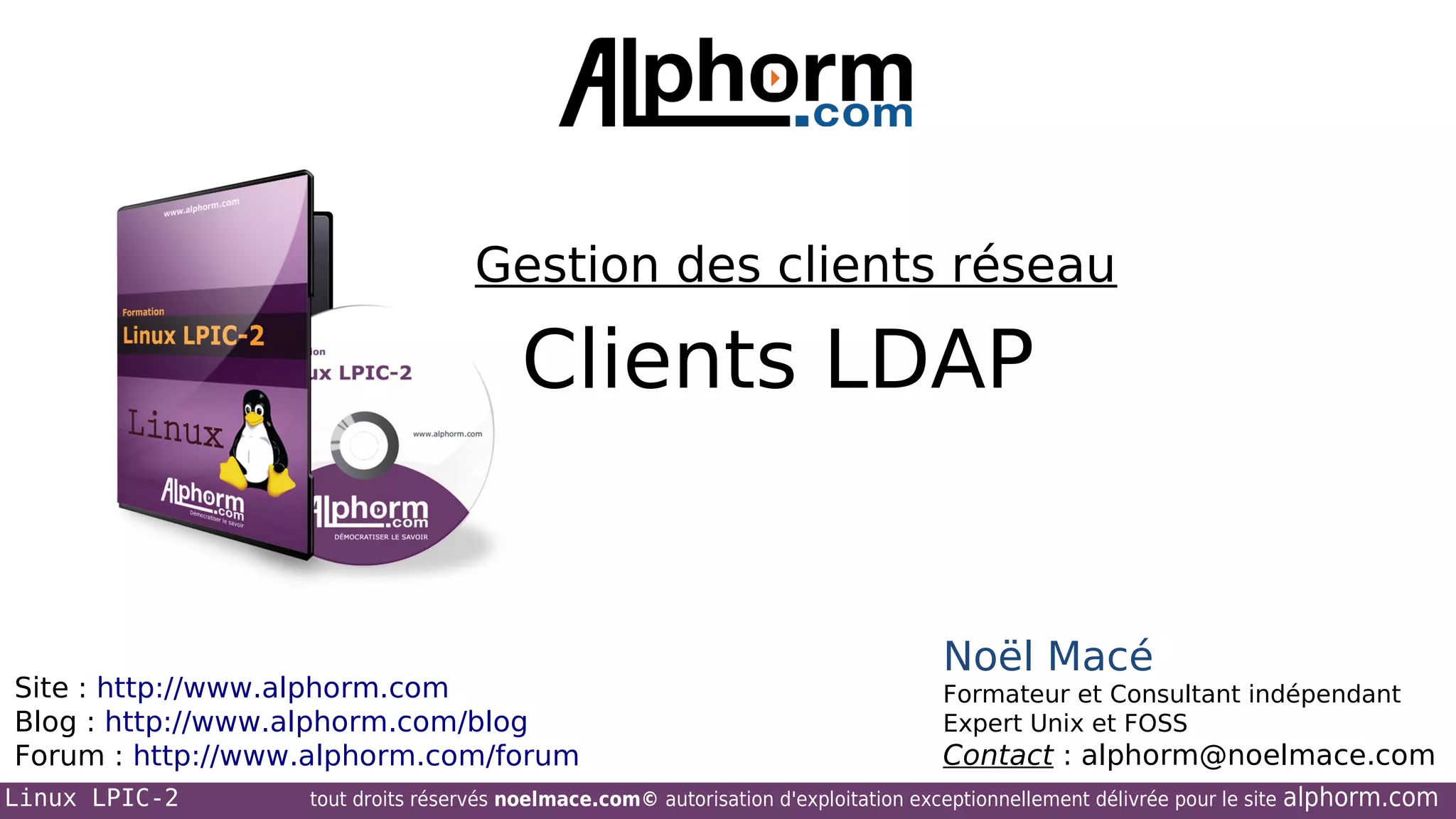 Gestion des clients réseau

Clients LDAP

Site : http://www.alphorm.com
Blog : http://www.alphorm.com/blog
Forum : http://www.alphorm.com/forum
Linux LPIC-2

Noël Macé
Formateur et Consultant indépendant
Expert Unix et FOSS

Contact : alphorm@noelmace.com

tout droits réservés noelmace.com© autorisation d'exploitation exceptionnellement délivrée pour le site

alphorm.com

 