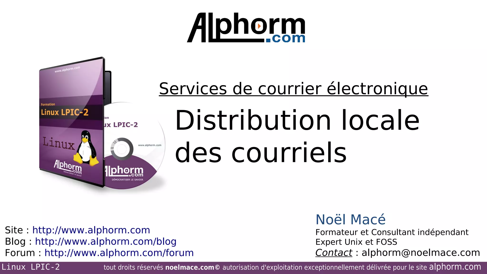 Services de courrier électronique

Distribution locale
des courriels
Site : http://www.alphorm.com
Blog : http://www.alphorm.com/blog
Forum : http://www.alphorm.com/forum
Linux LPIC-2

Noël Macé
Formateur et Consultant indépendant
Expert Unix et FOSS

Contact : alphorm@noelmace.com

tout droits réservés noelmace.com© autorisation d'exploitation exceptionnellement délivrée pour le site

alphorm.com

 