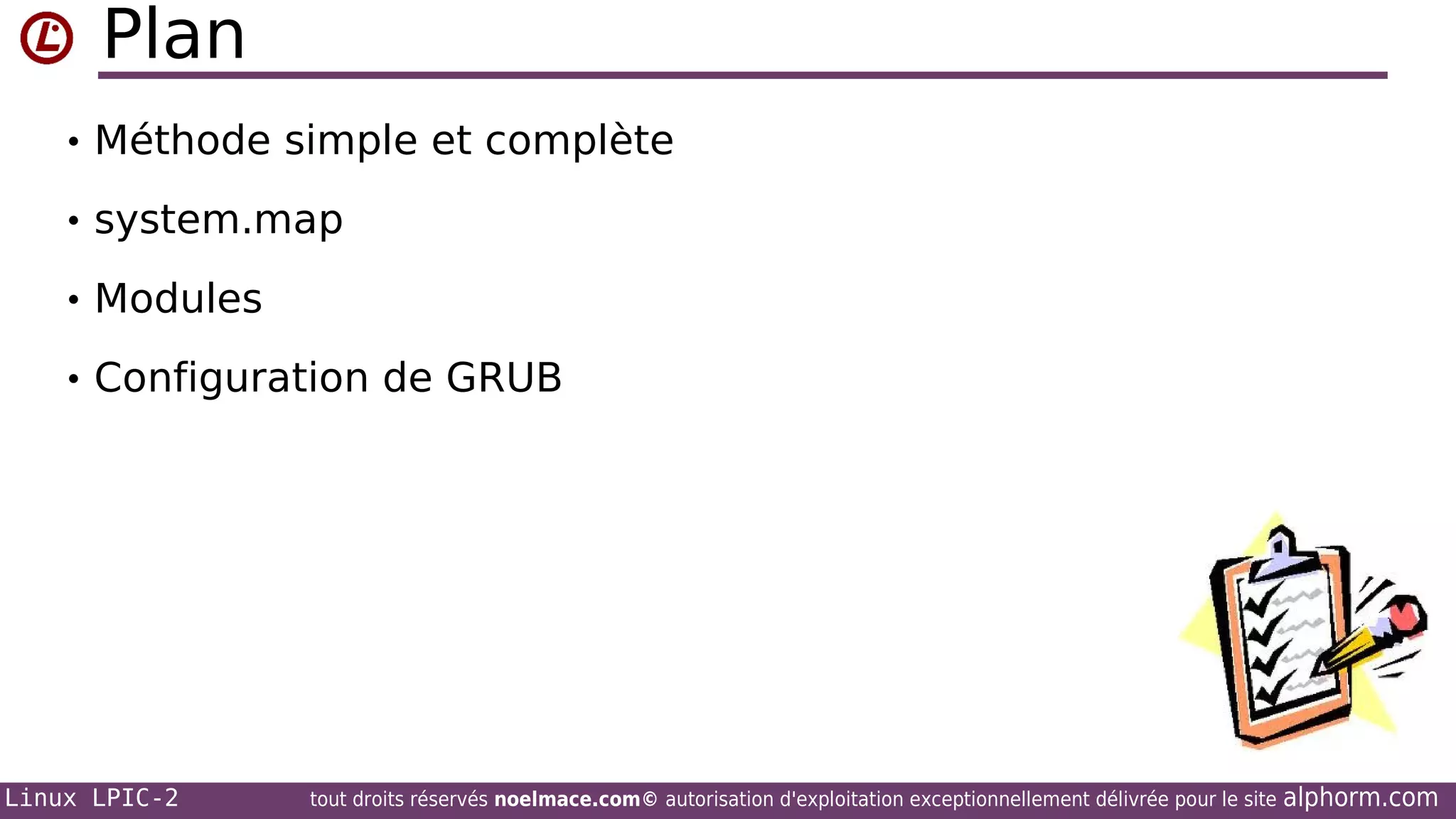 Plan
• Méthode simple et complète
• system.map
• Modules
• Configuration de GRUB

Linux LPIC-2

tout droits réservés noelmace.com© autorisation d'exploitation exceptionnellement délivrée pour le site

alphorm.com

 