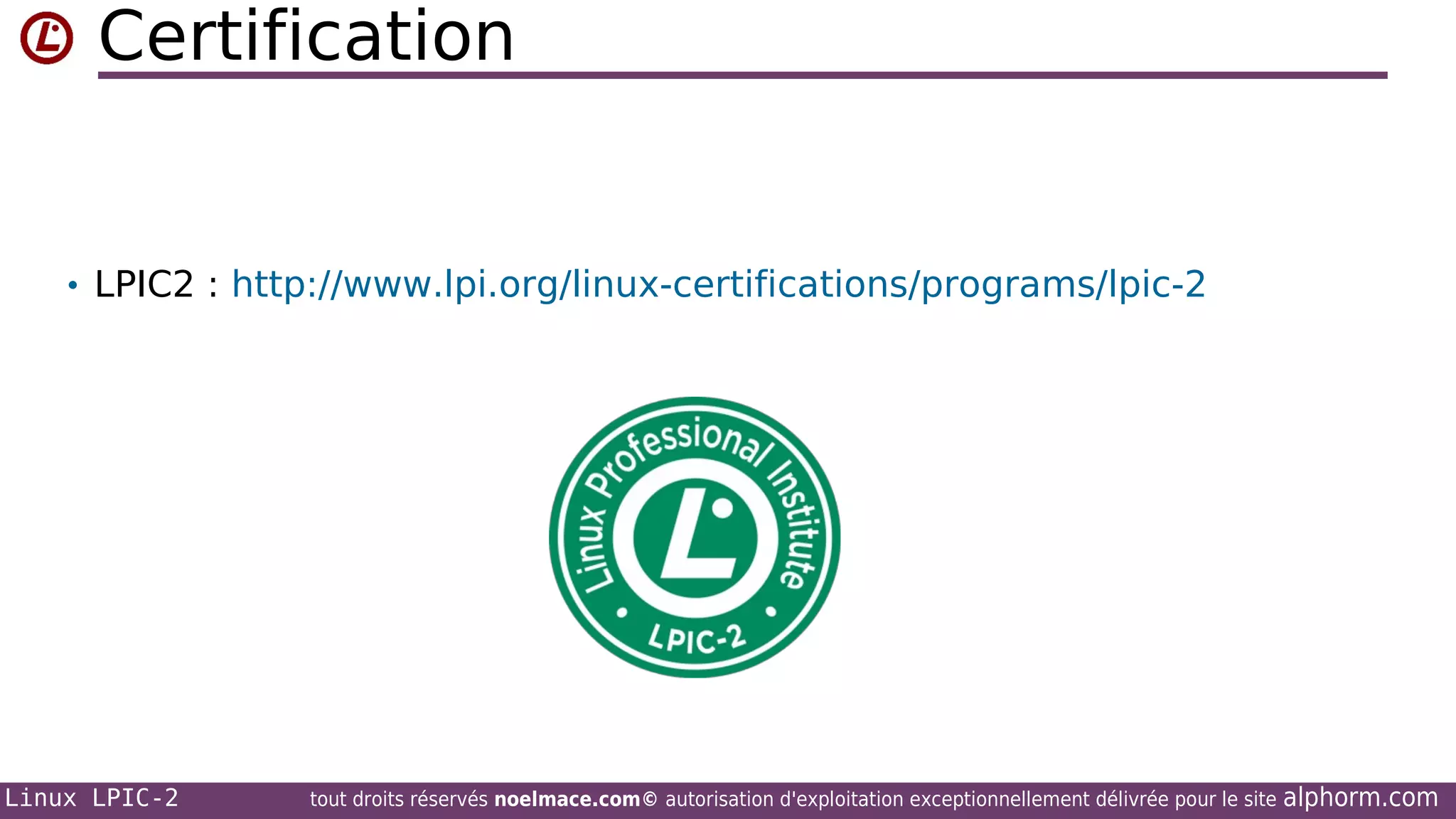 Certification

• LPIC2 : http://www.lpi.org/linux-certifications/programs/lpic-2

Linux LPIC-2

tout droits réservés noelmace.com© autorisation d'exploitation exceptionnellement délivrée pour le site

alphorm.com

 