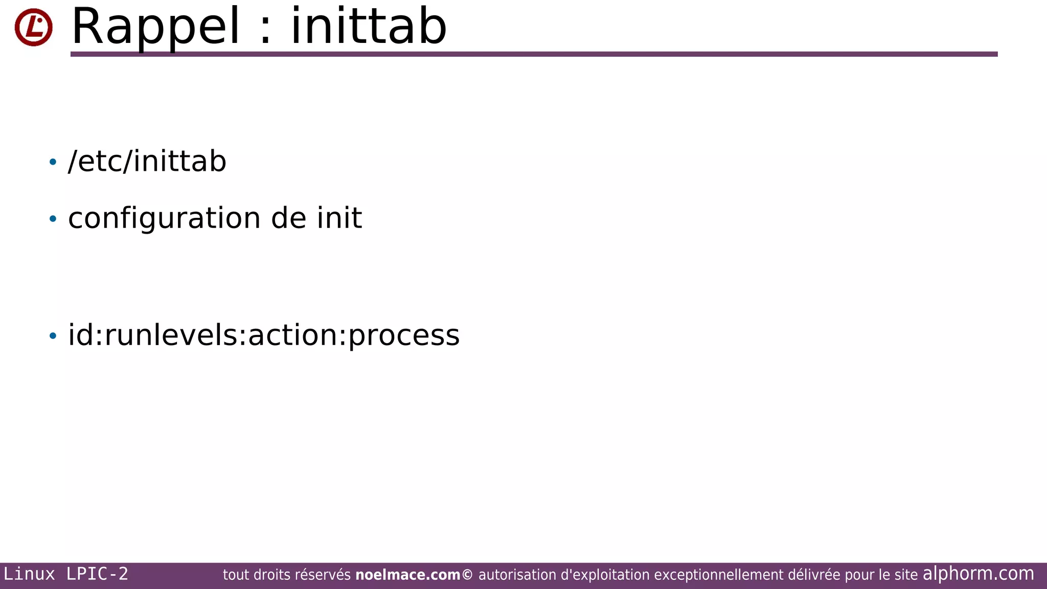 Rappel : inittab
• /etc/inittab
• configuration de init

• id:runlevels:action:process

Linux LPIC-2

tout droits réservés noelmace.com© autorisation d'exploitation exceptionnellement délivrée pour le site

alphorm.com

 