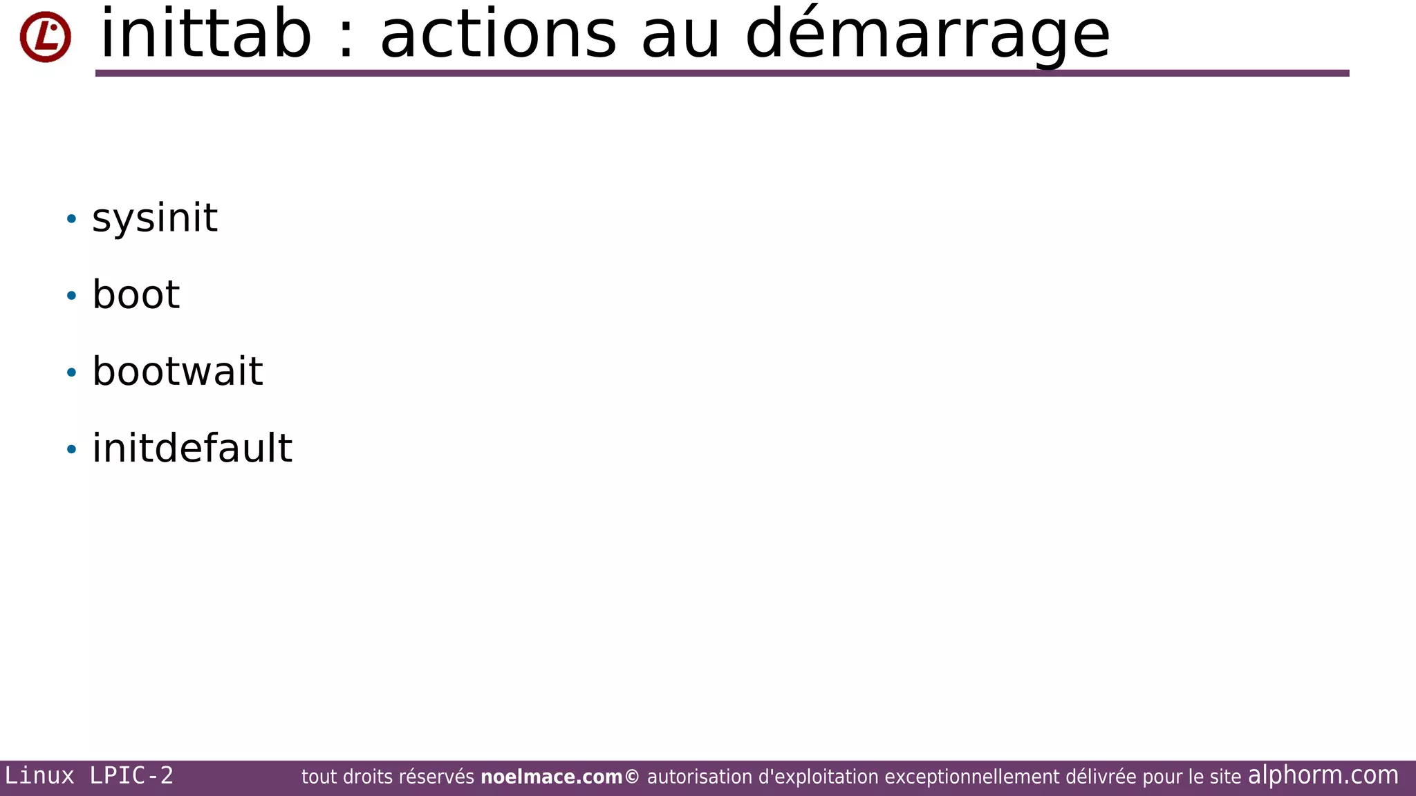 inittab : actions au démarrage
• sysinit
• boot
• bootwait
• initdefault

Linux LPIC-2

tout droits réservés noelmace.com© autorisation d'exploitation exceptionnellement délivrée pour le site

alphorm.com

 
