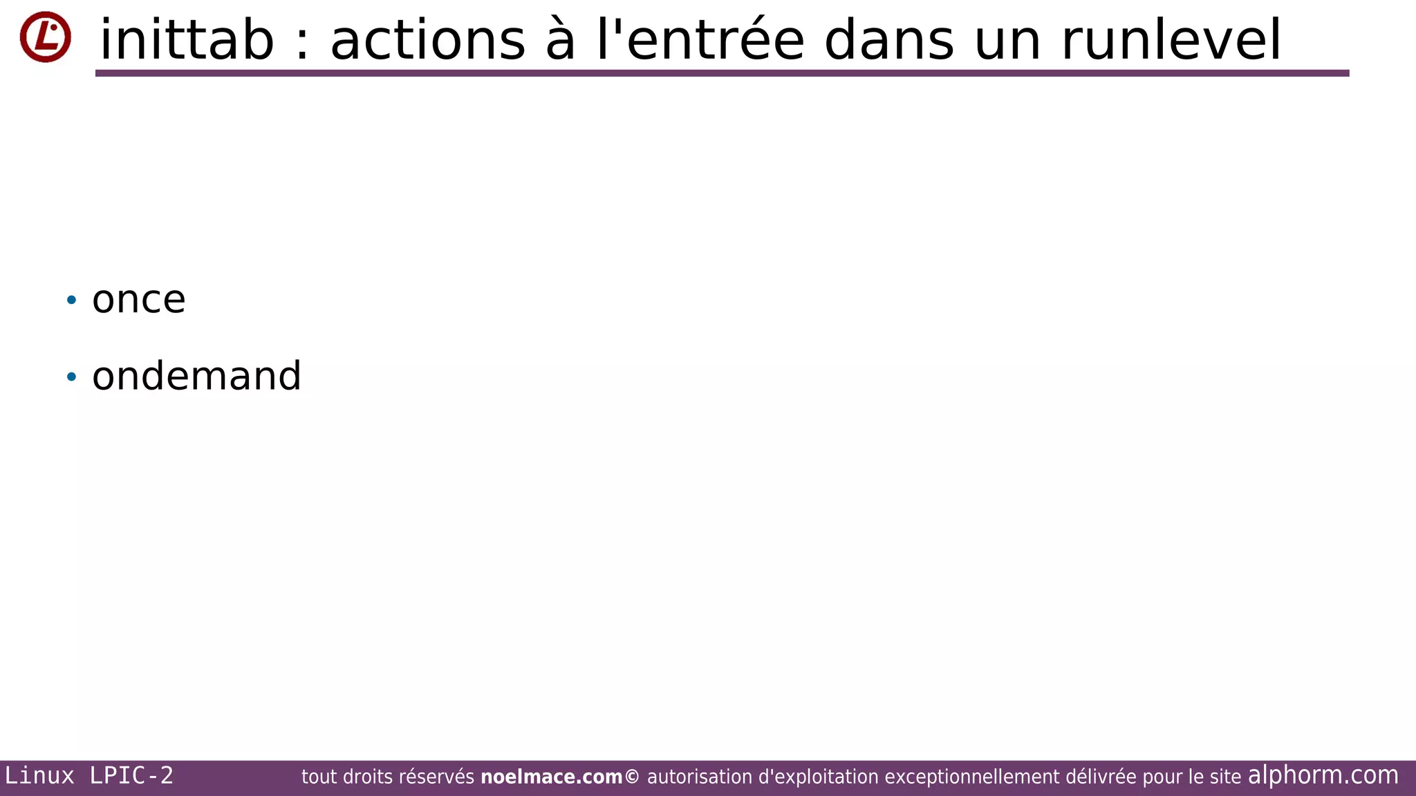inittab : actions à l'entrée dans un runlevel

• once
• ondemand

Linux LPIC-2

tout droits réservés noelmace.com© autorisation d'exploitation exceptionnellement délivrée pour le site

alphorm.com

 