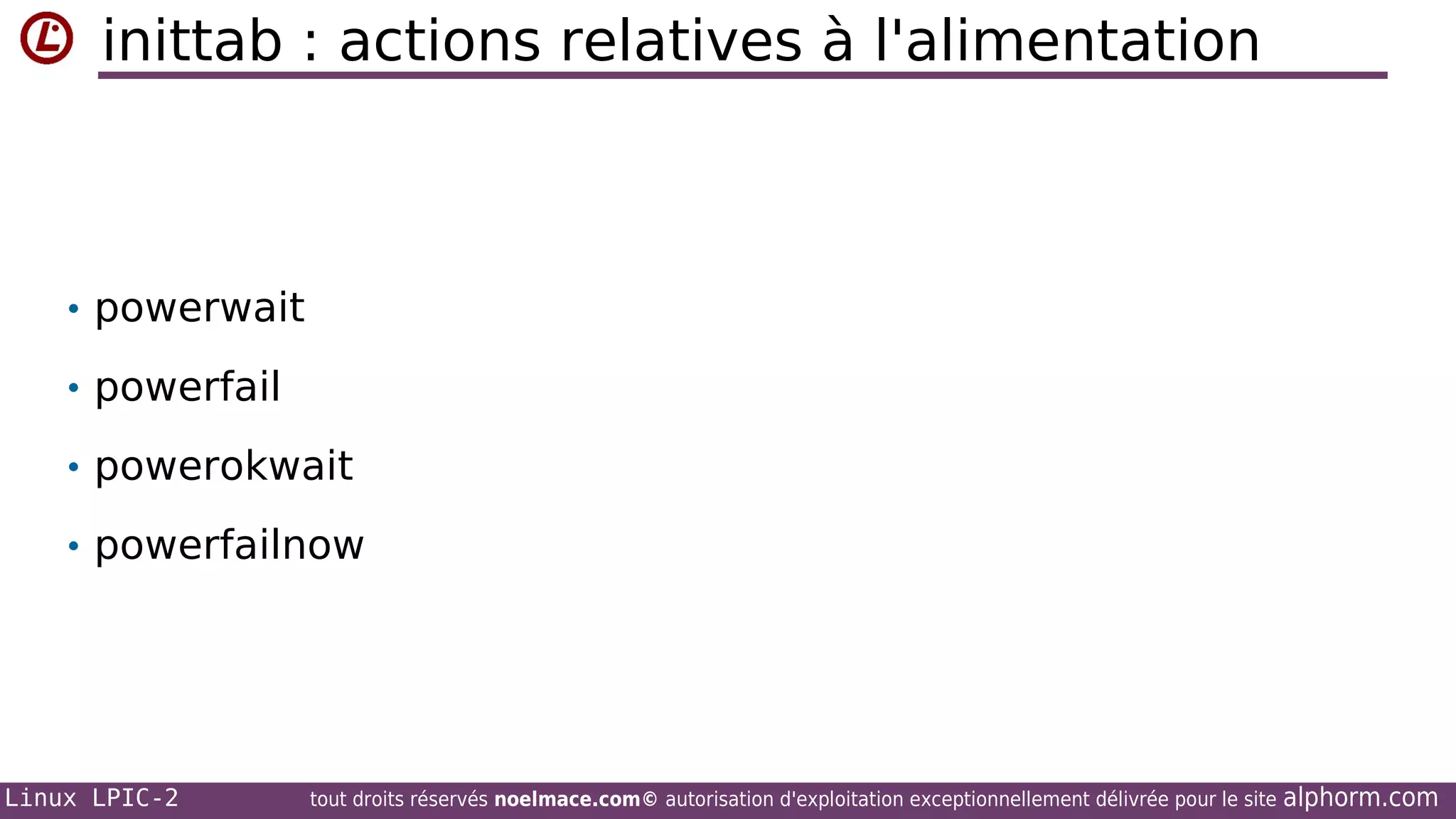 inittab : actions relatives à l'alimentation

• powerwait
• powerfail
• powerokwait
• powerfailnow

Linux LPIC-2

tout droits réservés noelmace.com© autorisation d'exploitation exceptionnellement délivrée pour le site

alphorm.com

 
