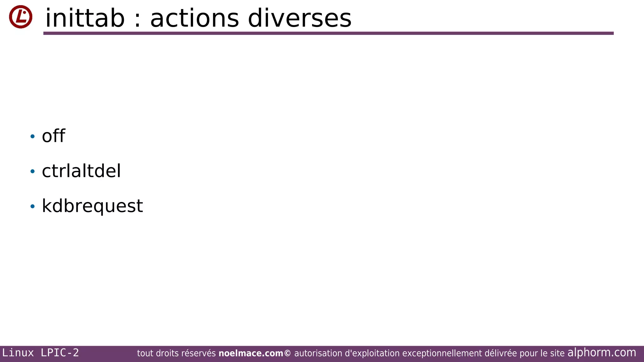 inittab : actions diverses

• off
• ctrlaltdel
• kdbrequest

Linux LPIC-2

tout droits réservés noelmace.com© autorisation d'exploitation exceptionnellement délivrée pour le site

alphorm.com

 