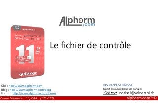 Le fichier de contrôle
Oracle Database : 11g DBA 1 (1Z0-052) alphorm.com™©
Noureddine DRISSI
Expert consultant bases de données
Contact : ndrissi@valneo-xi.fr
Site : http://www.alphorm.com
Blog : http://www.alphorm.com/blog
Forum : http://www.alphorm.com/forum
 