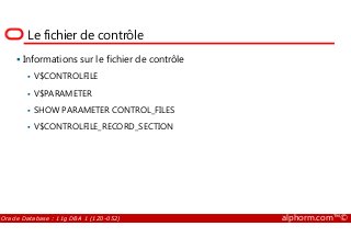 Le fichier de contrôle
Informations sur le fichier de contrôle
V$CONTROLFILE
V$PARAMETER
SHOW PARAMETER CONTROL_FILES
V$CONTROLFILE_RECORD_SECTION
Oracle Database : 11g DBA 1 (1Z0-052) alphorm.com™©
V$CONTROLFILE_RECORD_SECTION
 