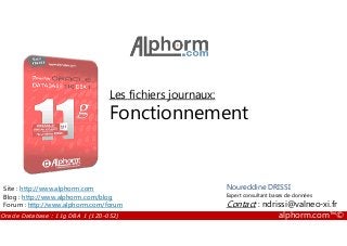 Les fichiers journaux:
Fonctionnement
Oracle Database : 11g DBA 1 (1Z0-052) alphorm.com™©
Noureddine DRISSI
Expert consultant bases de données
Contact : ndrissi@valneo-xi.fr
Site : http://www.alphorm.com
Blog : http://www.alphorm.com/blog
Forum : http://www.alphorm.com/forum
Fonctionnement
 