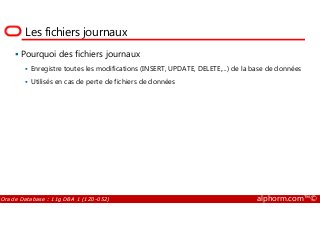 Les fichiers journaux
Pourquoi des fichiers journaux
Enregistre toutes les modifications (INSERT, UPDATE, DELETE,...) de la base de données
Utilisés en cas de perte de fichiers de données
Oracle Database : 11g DBA 1 (1Z0-052) alphorm.com™©
 