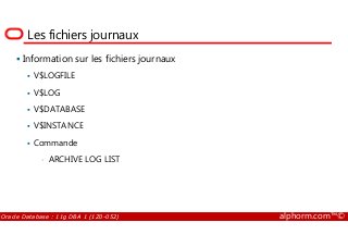 Les fichiers journaux
Information sur les fichiers journaux
V$LOGFILE
V$LOG
V$DATABASE
V$INSTANCE
Oracle Database : 11g DBA 1 (1Z0-052) alphorm.com™©
V$INSTANCE
Commande
• ARCHIVE LOG LIST
 