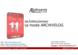 Les fichiers journaux:
Le mode ARCHIVELOG
Oracle Database : 11g DBA 1 (1Z0-052) alphorm.com™©
Noureddine DRISSI
Expert consultant bases de données
Contact : ndrissi@valneo-xi.fr
Site : http://www.alphorm.com
Blog : http://www.alphorm.com/blog
Forum : http://www.alphorm.com/forum
 
