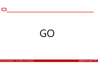 GO
Oracle Database : 11g DBA 1 (1Z0-052) alphorm.com™©
GO
 
