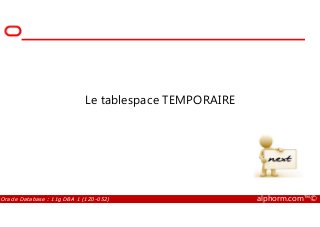 Le tablespace TEMPORAIRE
Oracle Database : 11g DBA 1 (1Z0-052) alphorm.com™©
 