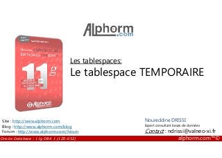 Les tablespaces:
Le tablespace TEMPORAIRE
Oracle Database : 11g DBA 1 (1Z0-052) alphorm.com™©
Noureddine DRISSI
Expert consultant bases de données
Contact : ndrissi@valneo-xi.fr
Site : http://www.alphorm.com
Blog : http://www.alphorm.com/blog
Forum : http://www.alphorm.com/forum
 
