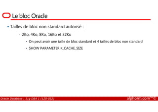 Le bloc Oracle
Tailles de bloc non standard autorisé :
• 2Ko, 4Ko, 8Ko, 16Ko et 32Ko
• On peut avoir une taille de bloc standard et 4 tailles de bloc non standard
• SHOW PARAMETER K_CACHE_SIZE
Oracle Database : 11g DBA 1 (1Z0-052) alphorm.com™©
 