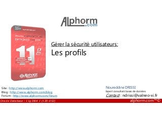 Gérer la sécurité utilisateurs:
Les profils
Oracle Database : 11g DBA 1 (1Z0-052) alphorm.com™©
Noureddine DRISSI
Expert consultant bases de données
Contact : ndrissi@valneo-xi.fr
Site : http://www.alphorm.com
Blog : http://www.alphorm.com/blog
Forum : http://www.alphorm.com/forum
 