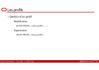 Les profils
Gestion d’un profil
• Modification
ALTER PROFIL <nom_profil> . . .;
• Suppression
DROP PROFIL <nom_profil>;
Oracle Database : 11g DBA 1 (1Z0-052) alphorm.com™©
DROP PROFIL <nom_profil>;
 