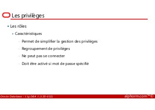 Les privilèges
Les rôles
Caractéristiques
• Permet de simplifier la gestion des privilèges
• Regroupement de privilèges
• Ne peut pas se connecter
Oracle Database : 11g DBA 1 (1Z0-052) alphorm.com™©
• Ne peut pas se connecter
• Doit être activé si mot de passe spécifié
 