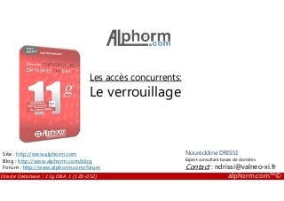 Les accès concurrents:
Le verrouillage
Oracle Database : 11g DBA 1 (1Z0-052) alphorm.com™©
Noureddine DRISSI
Expert consultant bases de données
Contact : ndrissi@valneo-xi.fr
Site : http://www.alphorm.com
Blog : http://www.alphorm.com/blog
Forum : http://www.alphorm.com/forum
 
