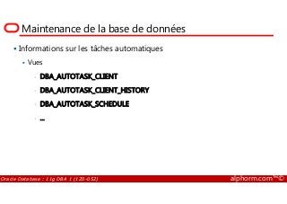 Maintenance de la base de données
Informations sur les tâches automatiques
Vues
• DBA_AUTOTASK_CLIENT
• DBA_AUTOTASK_CLIENT_HISTORY
• DBA_AUTOTASK_SCHEDULE
Oracle Database : 11g DBA 1 (1Z0-052) alphorm.com™©
• DBA_AUTOTASK_SCHEDULE
• ...
 