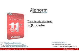 Transfert de données:
SQL Loader
Oracle Database : 11g DBA 1 (1Z0-052) alphorm.com™©
Noureddine DRISSI
Expert consultant bases de données
Contact : ndrissi@valneo-xi.fr
Site : http://www.alphorm.com
Blog : http://www.alphorm.com/blog
Forum : http://www.alphorm.com/forum
 