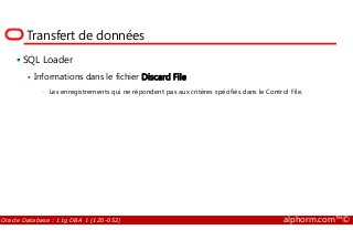 Transfert de données
SQL Loader
Informations dans le fichier Discard File
• Les enregistrements qui ne répondent pas aux critères spécifiés dans le Control File.
Oracle Database : 11g DBA 1 (1Z0-052) alphorm.com™©
 