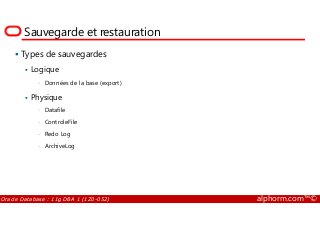 Sauvegarde et restauration
Types de sauvegardes
Logique
• Données de la base (export)
Physique
• Datafile
Oracle Database : 11g DBA 1 (1Z0-052) alphorm.com™©
• Datafile
• ControleFile
• Redo Log
• ArchiveLog
 
