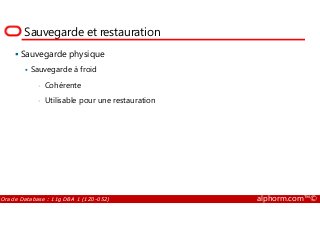 Sauvegarde et restauration
Sauvegarde physique
Sauvegarde à froid
• Cohérente
• Utilisable pour une restauration
Oracle Database : 11g DBA 1 (1Z0-052) alphorm.com™©
 