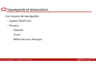 Sauvegarde et restauration
Les moyens de sauvegardes
Logique (DataPump)
Physique
• Manuelle
• Scripts
Oracle Database : 11g DBA 1 (1Z0-052) alphorm.com™©
• Scripts
• RMAN (Recovery Manager)
 