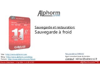 Sauvegarde et restauration:
Sauvegarde à froid
Oracle Database : 11g DBA 1 (1Z0-052) alphorm.com™©
Noureddine DRISSI
Expert consultant bases de données
Contact : ndrissi@valneo-xi.fr
Site : http://www.alphorm.com
Blog : http://www.alphorm.com/blog
Forum : http://www.alphorm.com/forum
 