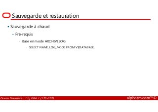 Sauvegarde et restauration
Sauvegarde à chaud
Pré-requis
• Base en mode ARCHIVELOG
- SELECT NAME, LOG_MODE FROM V$DATABASE;
Oracle Database : 11g DBA 1 (1Z0-052) alphorm.com™©
 