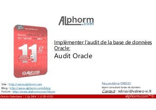 Implémenter l'audit de la base de données
Oracle:
Audit Oracle
Oracle Database : 11g DBA 1 (1Z0-052) alphorm.com™©
Noureddine DRISSI
Expert consultant bases de données
Contact : ndrissi@valneo-xi.fr
Site : http://www.alphorm.com
Blog : http://www.alphorm.com/blog
Forum : http://www.alphorm.com/forum
Audit Oracle
 