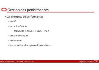 Gestion des performances
Les éléments de performances
Les IO
Le cache Oracle
• MEMORY_TARGET = SGA + PGA
Les statististiques
Oracle Database : 11g DBA 1 (1Z0-052) alphorm.com™©
Les statististiques
Les indexes
Les requêtes et les plans d’exécutions
 