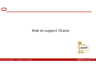 Aide et support Oracle
Oracle Database : 11g DBA 1 (1Z0-052) alphorm.com™©
 
