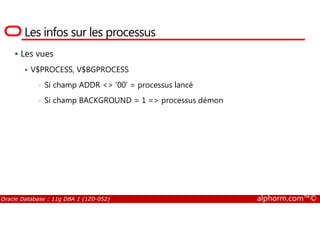 Les infos sur les processus
Les vues
V$PROCESS, V$BGPROCESS
• Si champ ADDR <> ‘00’ = processus lancé
• Si champ BACKGROUND = 1 => processus démon
Oracle Database : 11g DBA 1 (1Z0-052) alphorm.com™©
 