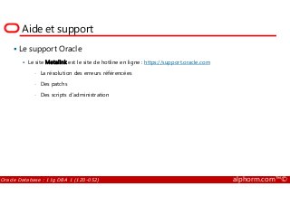 Aide et support
Le support Oracle
Le site Metalink est le site de hotline en ligne : https://support.oracle.com
• La résolution des erreurs référencées
• Des patchs
• Des scripts d’administration
Oracle Database : 11g DBA 1 (1Z0-052) alphorm.com™©
 