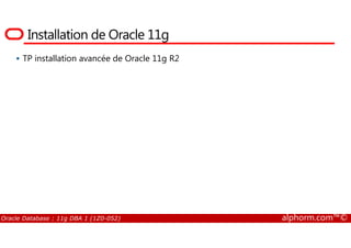 Installation de Oracle 11g
TP installation avancée de Oracle 11g R2
Oracle Database : 11g DBA 1 (1Z0-052) alphorm.com™©
 