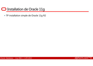 Installation de Oracle 11g
TP installation simple de Oracle 11g R2
Oracle Database : 11g DBA 1 (1Z0-052) alphorm.com™©
 