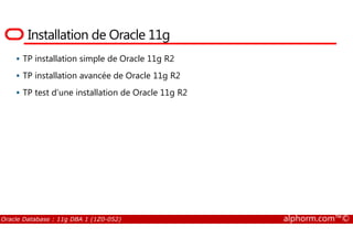 Installation de Oracle 11g
TP installation simple de Oracle 11g R2
TP installation avancée de Oracle 11g R2
TP test d’une installation de Oracle 11g R2
Oracle Database : 11g DBA 1 (1Z0-052) alphorm.com™©
 