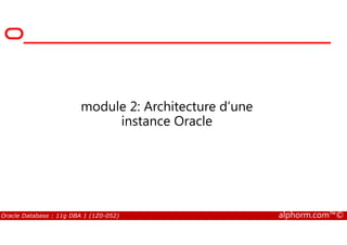 module 2: Architecture d’une
instance Oracle
Oracle Database : 11g DBA 1 (1Z0-052) alphorm.com™©
instance Oracle
 