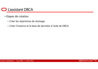 L’assistant DBCA
Etapes de création
Créer les répertoires de stockage
Créer l’instance et la base de données à l’aide de DBCA
Oracle Database : 11g DBA 1 (1Z0-052) alphorm.com™©
 