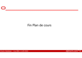 Fin Plan de cours
Oracle Database : 11g DBA 1 (1Z0-052) alphorm.com™©
 