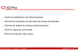 SQL*Plus
Outil de prédilection de l’administrateur
Permet de manipuler les données de la base de données
Permet de réaliser les tâches d’administration
Oracle Database : 11g DBA 1 (1Z0-052) alphorm.com™©
Outil en ligne de commande
Permet d’exécuter des scripts
 