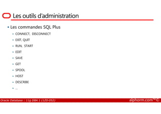 Les outils d’administration
Les commandes SQL Plus
CONNECT, DISCONNECT
EXIT, QUIT
RUN, START
EDIT
SAVE
Oracle Database : 11g DBA 1 (1Z0-052) alphorm.com™©
SAVE
GET
SPOOL
HOST
DESCRIBE
…
 